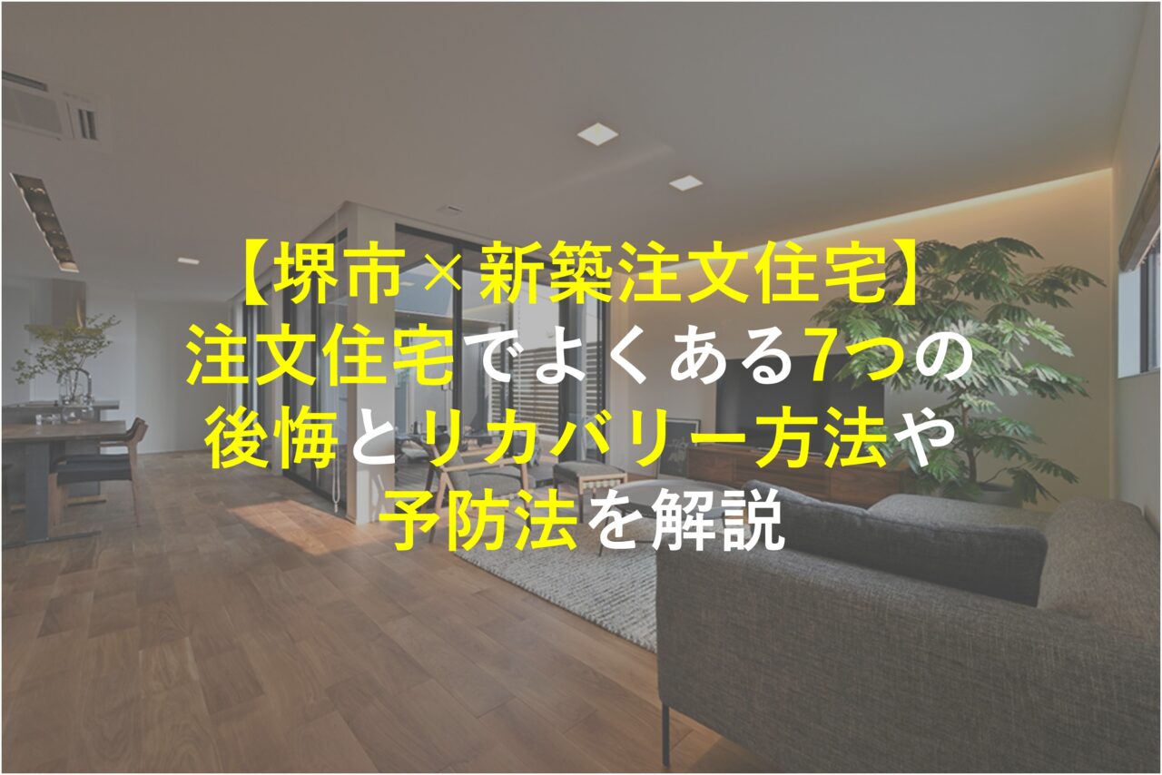 【堺市×新築注文住宅】注文住宅でよくある7つの後悔とリカバリー方法や予防法を解説