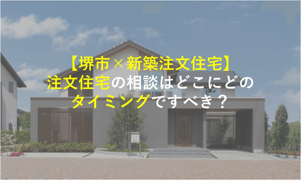 【堺市×新築注文住宅】注文住宅の相談はどこにどのタイミングですべき？