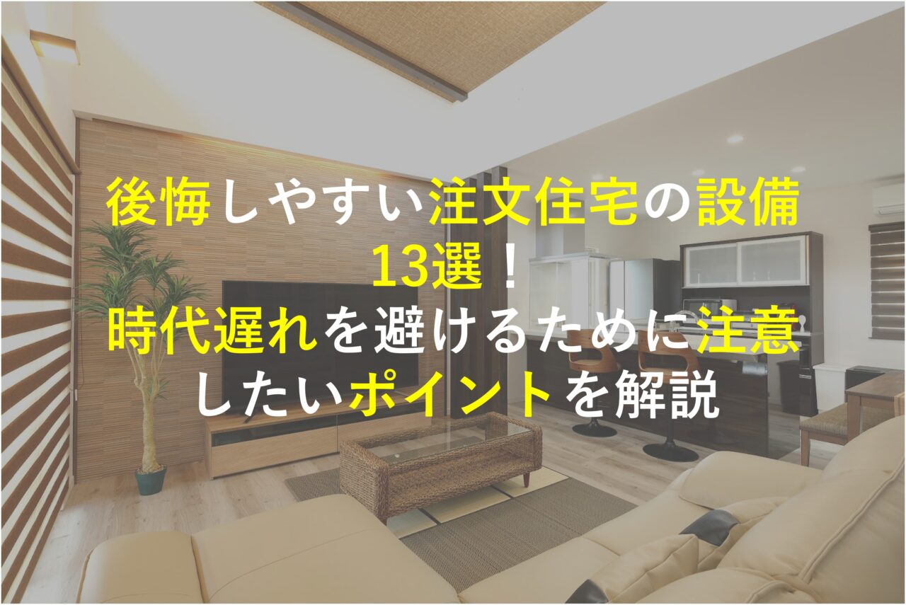 後悔しやすい注文住宅の設備13選！時代遅れを避けるために注意したいポイントを解説