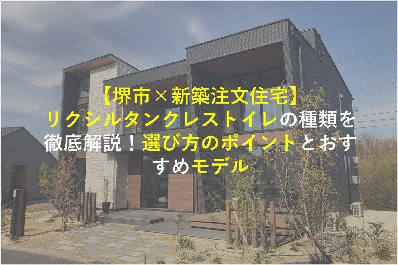 【堺市×新築注文住宅】リクシルタンクレストイレの種類を徹底解説！選び方のポイントとおすすめモデル